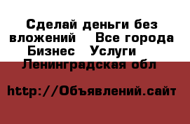 Сделай деньги без вложений. - Все города Бизнес » Услуги   . Ленинградская обл.